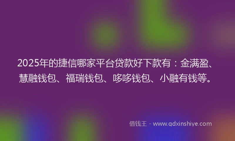 2025年的捷信哪家平台贷款好下款有：金满盈、慧融钱包、福瑞钱包、哆哆钱包、小融有钱等。