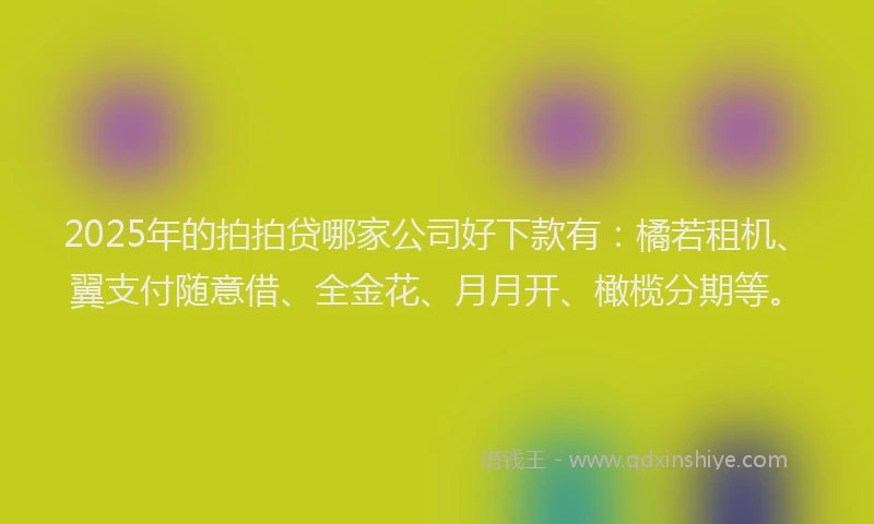 2025年的拍拍贷哪家公司好下款有：橘若租机、翼支付随意借、全金花、月月开、橄榄分期等。