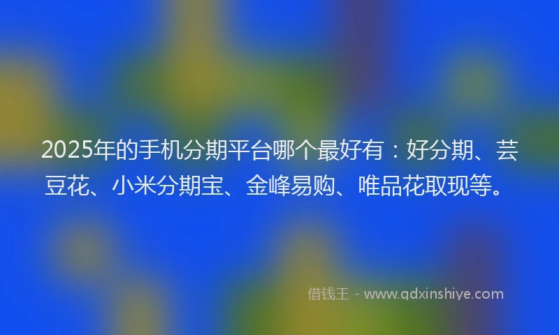 2025年的手机分期平台哪个最好有：好分期、芸豆花、小米分期宝、金峰易购、唯品花取现等。