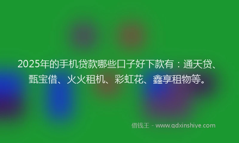 2025年的手机贷款哪些口子好下款有：通天贷、甄宝借、火火租机、彩虹花、鑫享租物等。