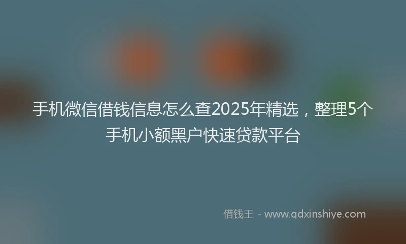 手机微信借钱信息怎么查2025年精选，整理5个手机小额黑户快速贷款平台