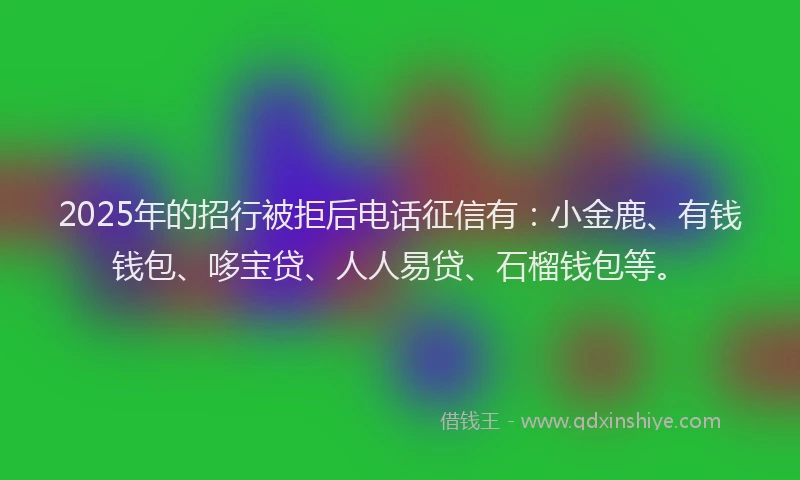 2025年的招行被拒后电话征信有：小金鹿、有钱钱包、哆宝贷、人人易贷、石榴钱包等。