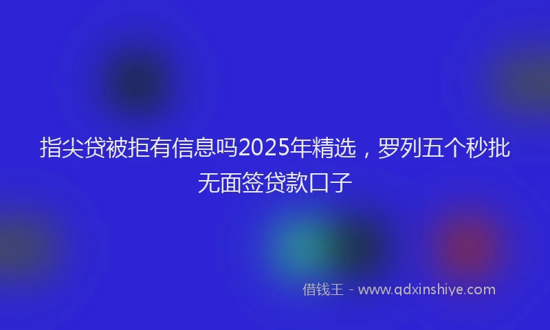 指尖贷被拒有信息吗2025年精选，罗列五个秒批无面签贷款口子
