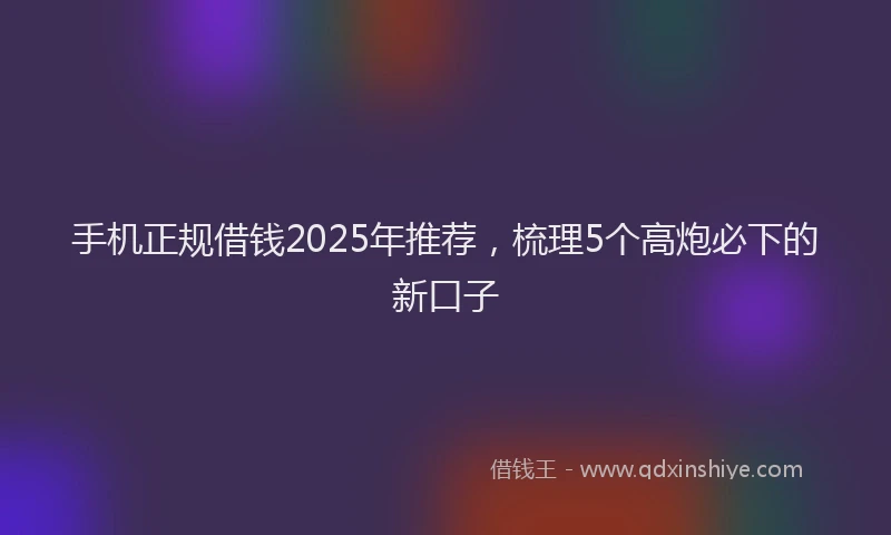 手机正规借钱2025年推荐，梳理5个高炮必下的新口子