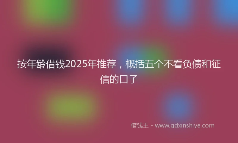 按年龄借钱2025年推荐，概括五个不看负债和征信的口子