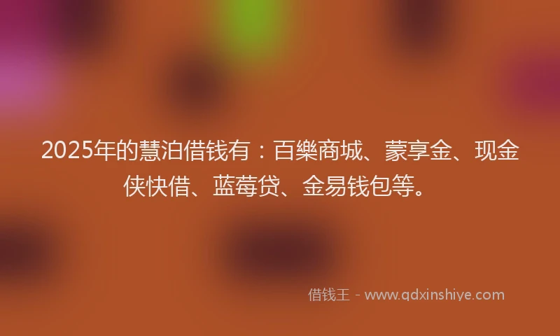 2025年的慧泊借钱有：百樂商城、蒙享金、现金侠快借、蓝莓贷、金易钱包等。