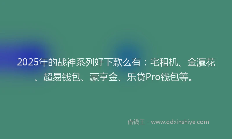 2025年的战神系列好下款么有：宅租机、金瀛花、超易钱包、蒙享金、乐贷Pro钱包等。