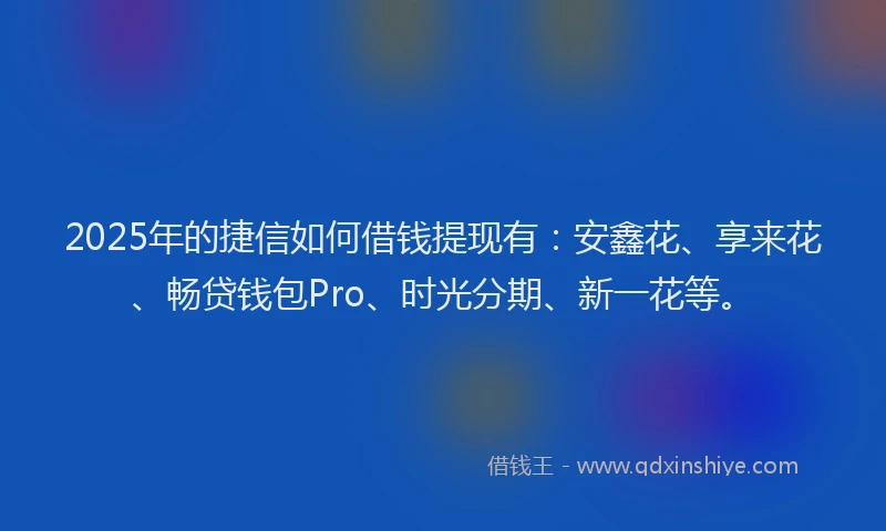 2025年的捷信如何借钱提现有：安鑫花、享来花、畅贷钱包Pro、时光分期、新一花等。