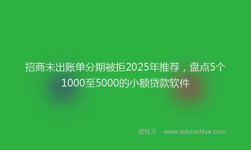 招商未出账单分期被拒2025年推荐，盘点5个1000至5000的小额贷款软件