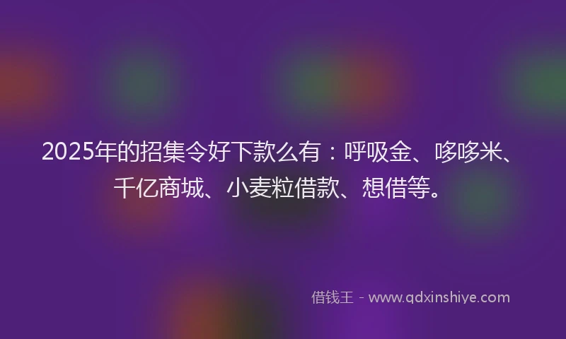 2025年的招集令好下款么有：呼吸金、哆哆米、千亿商城、小麦粒借款、想借等。