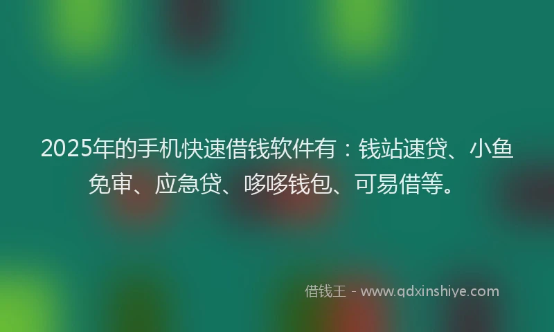 2025年的手机快速借钱软件有：钱站速贷、小鱼免审、应急贷、哆哆钱包、可易借等。