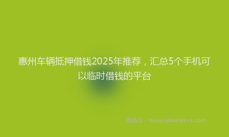 惠州车辆抵押借钱2025年推荐，汇总5个手机可以临时借钱的平台
