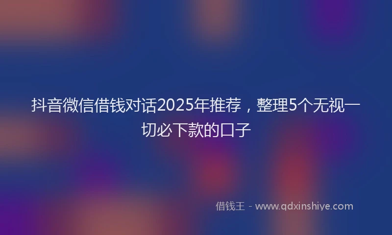 抖音微信借钱对话2025年推荐，整理5个无视一切必下款的口子