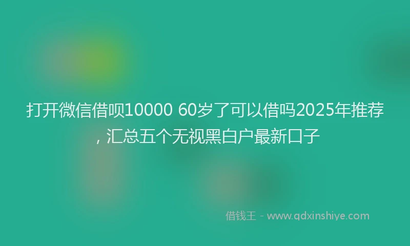 打开微信借呗10000 60岁了可以借吗2025年推荐，汇总五个无视黑白户最新口子