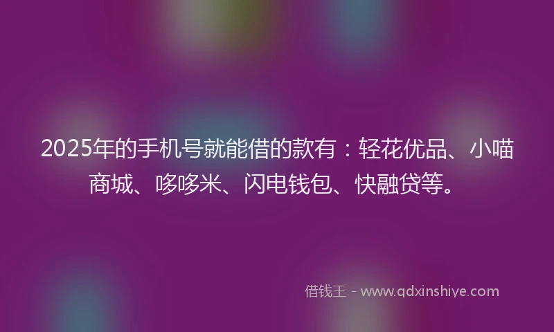 2025年的手机号就能借的款有：轻花优品、小喵商城、哆哆米、闪电钱包、快融贷等。
