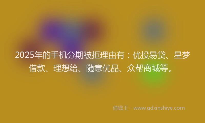 2025年的手机分期被拒理由有：优投易贷、星梦借款、理想给、随意优品、众帮商城等。