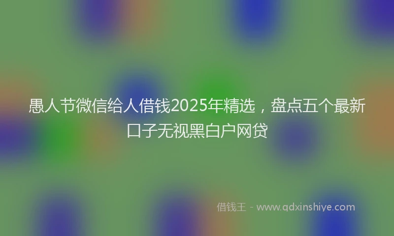 愚人节微信给人借钱2025年精选，盘点五个最新口子无视黑白户网贷