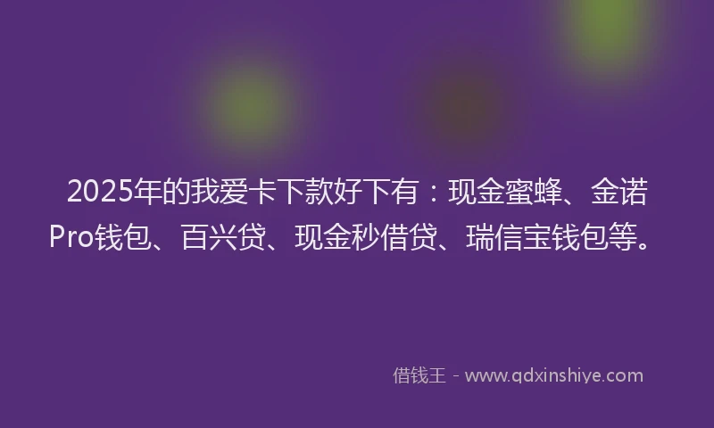 2025年的我爱卡下款好下有：现金蜜蜂、金诺Pro钱包、百兴贷、现金秒借贷、瑞信宝钱包等。