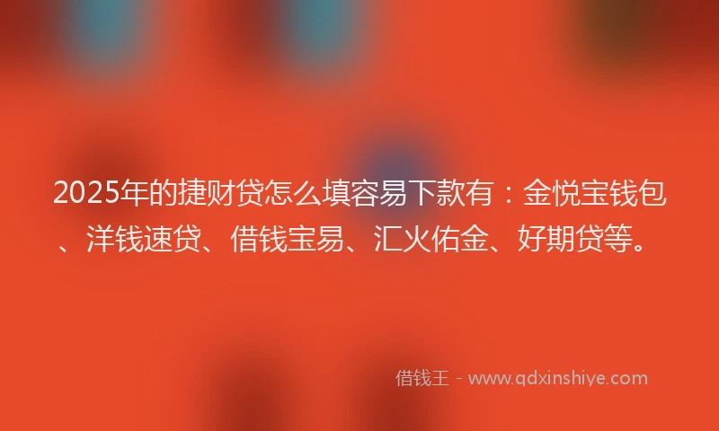 2025年的捷财贷怎么填容易下款有：金悦宝钱包、洋钱速贷、借钱宝易、汇火佑金、好期贷等。
