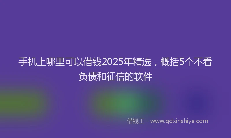 手机上哪里可以借钱2025年精选，概括5个不看负债和征信的软件