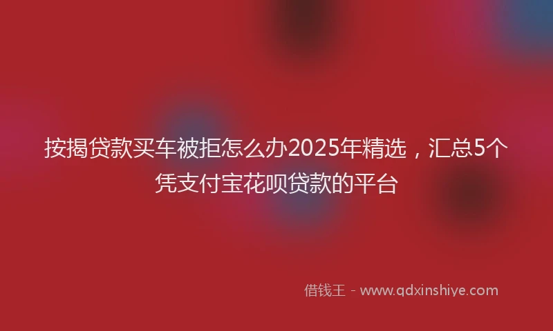 按揭贷款买车被拒怎么办2025年精选，汇总5个凭支付宝花呗贷款的平台