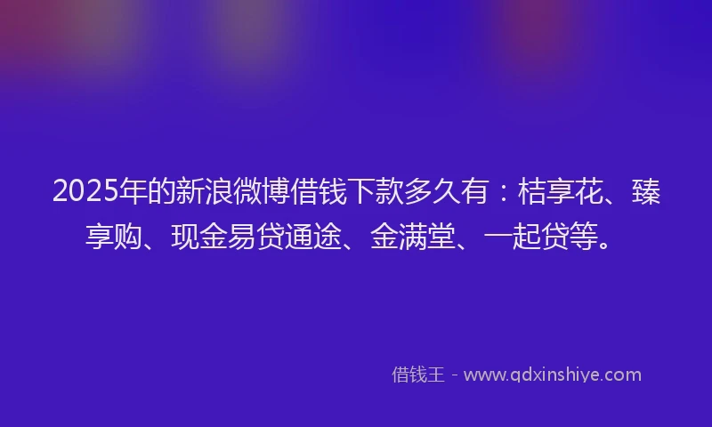 2025年的新浪微博借钱下款多久有：桔享花、臻享购、现金易贷通途、金满堂、一起贷等。