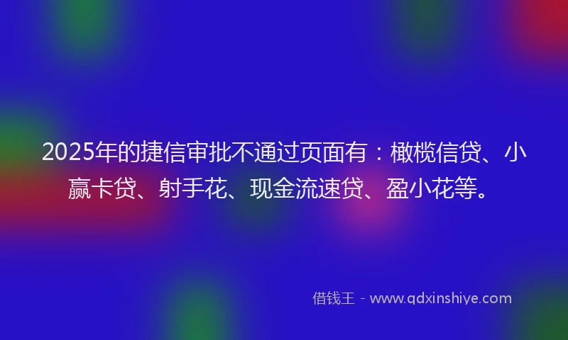 2025年的捷信审批不通过页面有：橄榄信贷、小赢卡贷、射手花、现金流速贷、盈小花等。