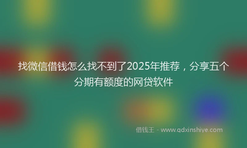 找微信借钱怎么找不到了2025年推荐，分享五个分期有额度的网贷软件