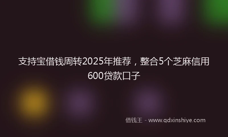 支持宝借钱周转2025年推荐，整合5个芝麻信用600贷款口子