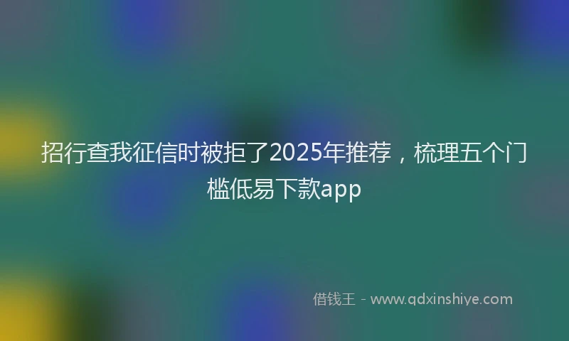 招行查我征信时被拒了2025年推荐，梳理五个门槛低易下款app