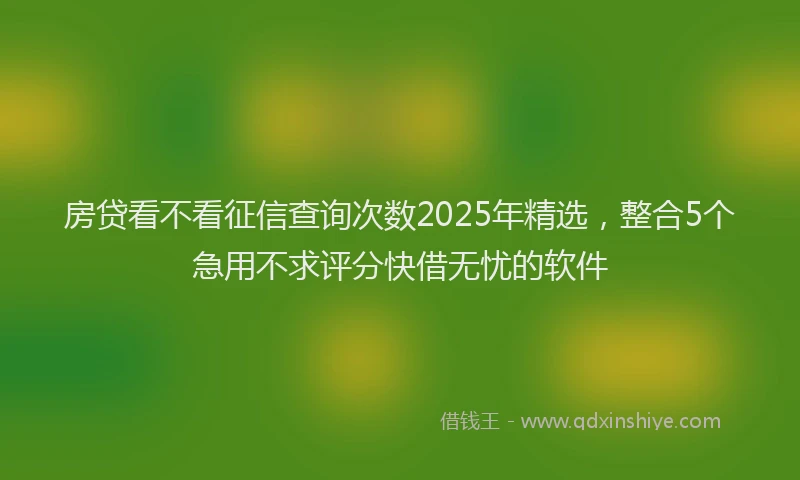 房贷看不看征信查询次数2025年精选，整合5个急用不求评分快借无忧的软件