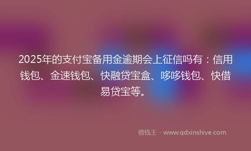 2025年的支付宝备用金逾期会上征信吗有：信用钱包、金速钱包、快融贷宝盒、哆哆钱包、快借易贷宝等。