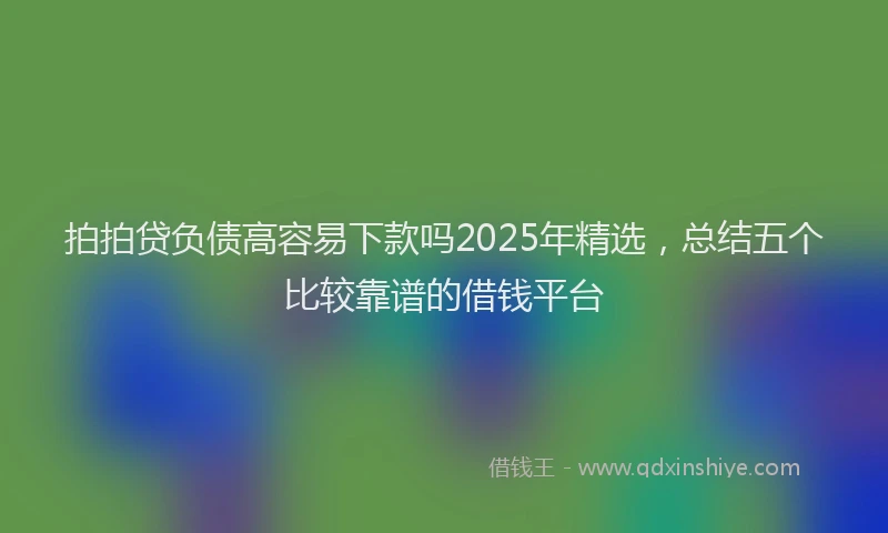 拍拍贷负债高容易下款吗2025年精选，总结五个比较靠谱的借钱平台