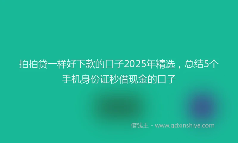 拍拍贷一样好下款的口子2025年精选，总结5个手机身份证秒借现金的口子