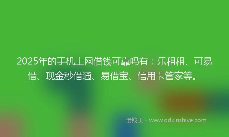 2025年的手机上网借钱可靠吗有：乐租租、可易借、现金秒借通、易借宝、信用卡管家等。