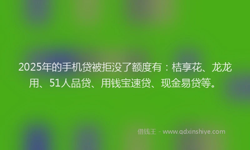 2025年的手机贷被拒没了额度有：桔享花、龙龙用、51人品贷、用钱宝速贷、现金易贷等。