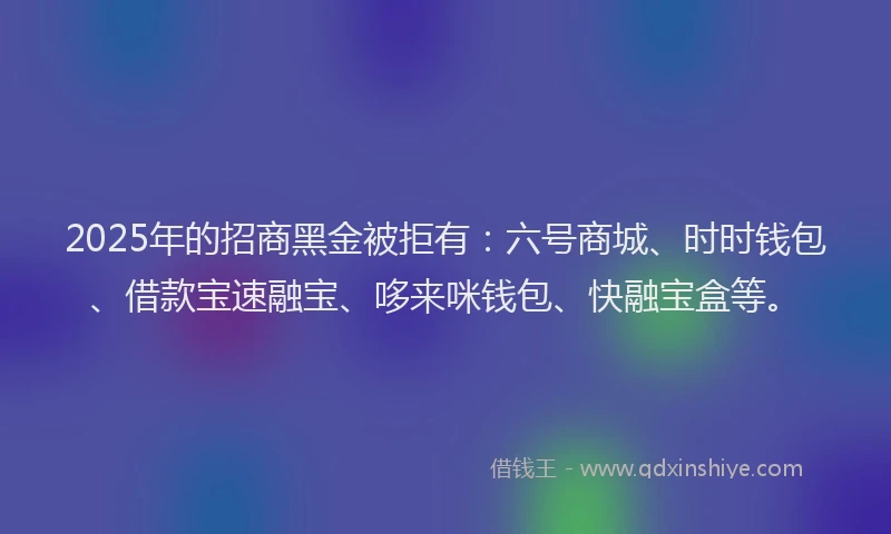 2025年的招商黑金被拒有：六号商城、时时钱包、借款宝速融宝、哆来咪钱包、快融宝盒等。
