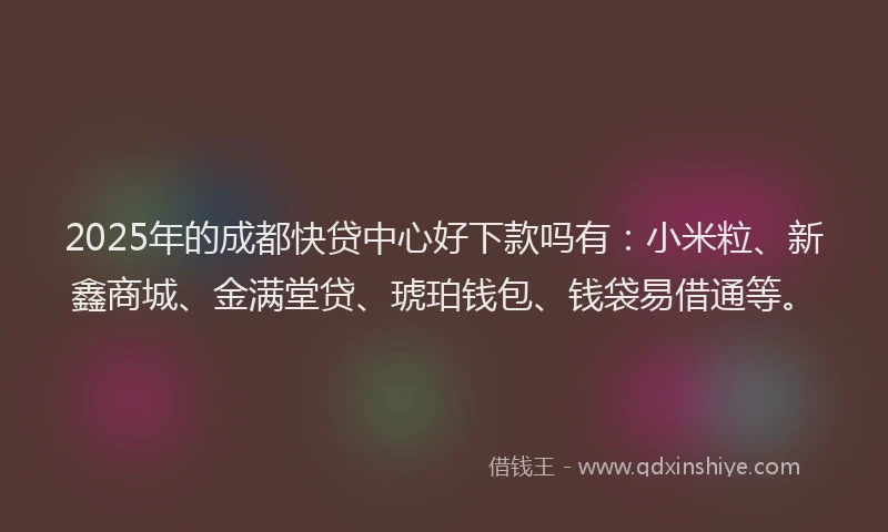 2025年的成都快贷中心好下款吗有：小米粒、新鑫商城、金满堂贷、琥珀钱包、钱袋易借通等。