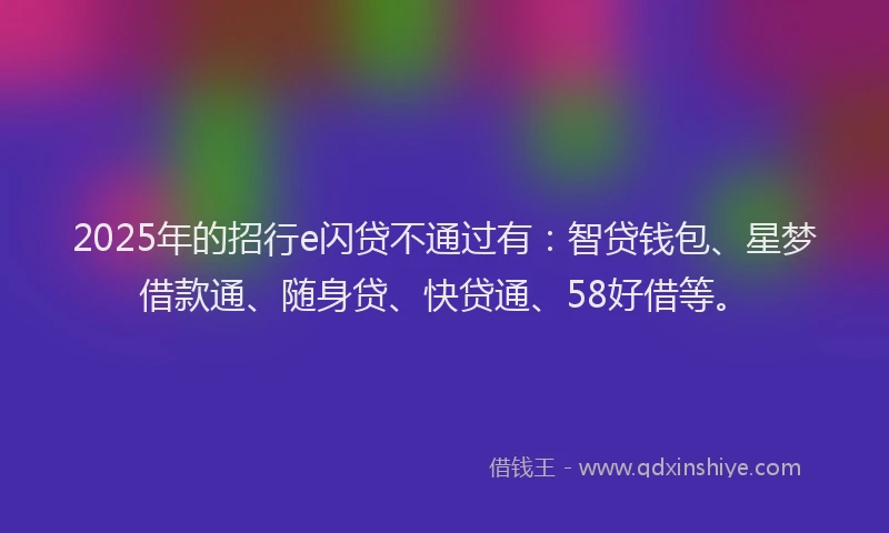 2025年的招行e闪贷不通过有：智贷钱包、星梦借款通、随身贷、快贷通、58好借等。