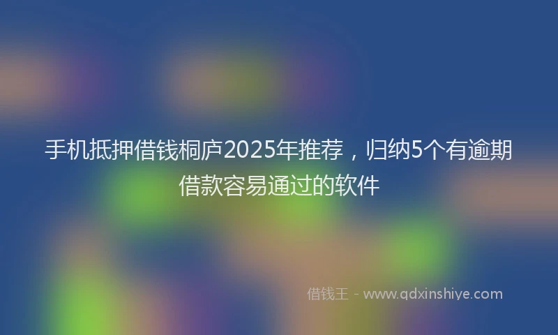 手机抵押借钱桐庐2025年推荐，归纳5个有逾期借款容易通过的软件