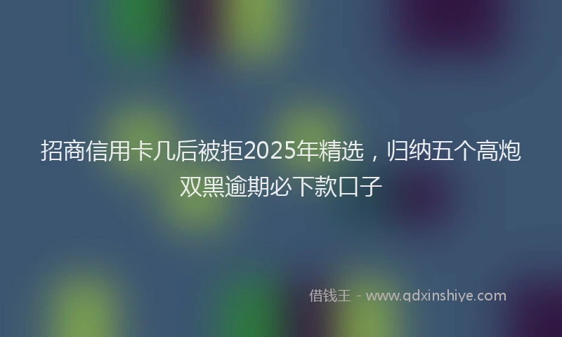 招商信用卡几后被拒2025年精选，归纳五个高炮双黑逾期必下款口子