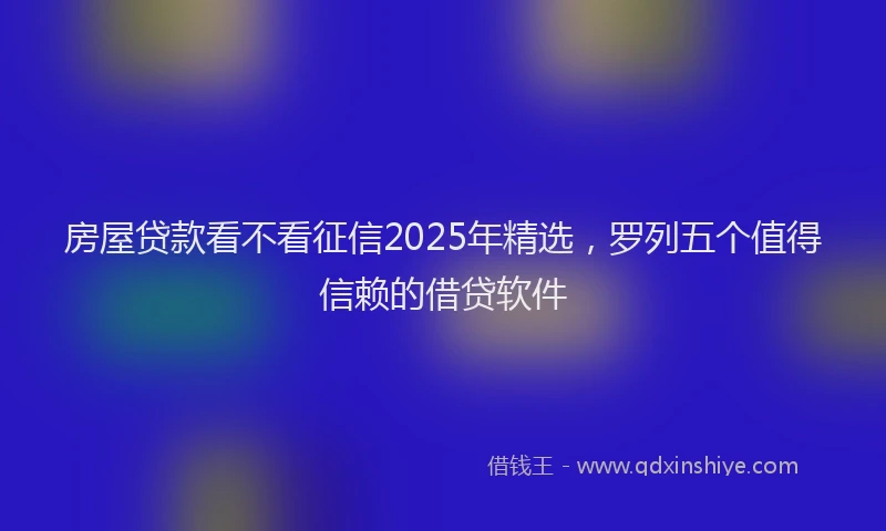 房屋贷款看不看征信2025年精选，罗列五个值得信赖的借贷软件