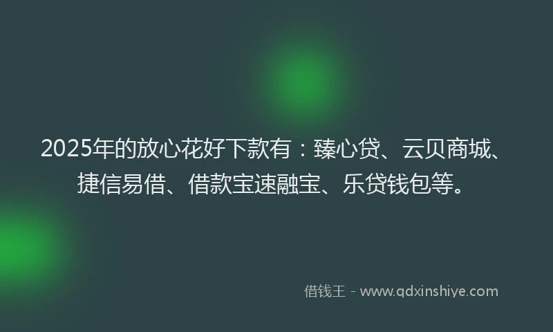 2025年的放心花好下款有：臻心贷、云贝商城、捷信易借、借款宝速融宝、乐贷钱包等。