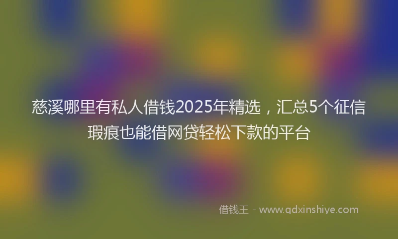 慈溪哪里有私人借钱2025年精选，汇总5个征信瑕疵也能借网贷轻松下款的平台