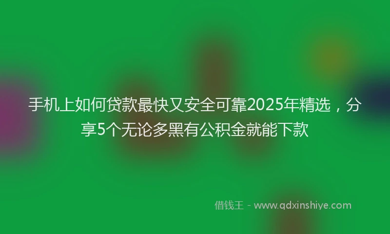 手机上如何贷款最快又安全可靠2025年精选，分享5个无论多黑有公积金就能下款