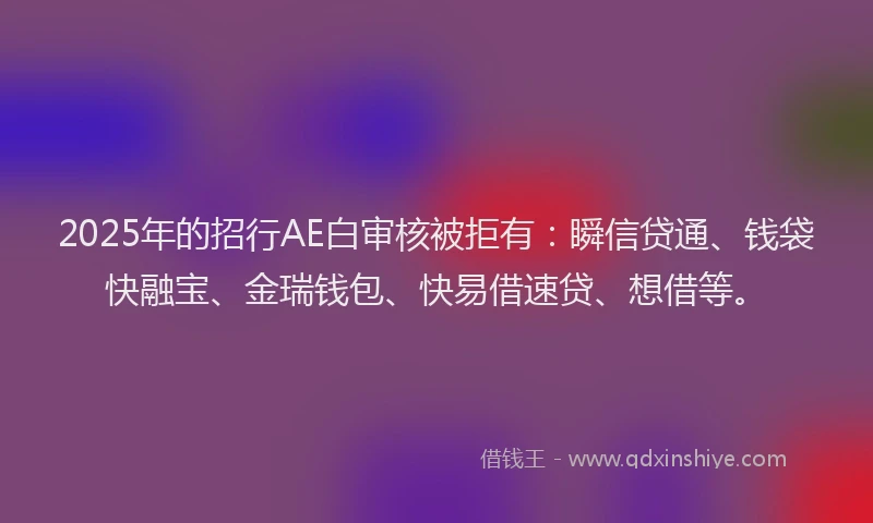 2025年的招行AE白审核被拒有：瞬信贷通、钱袋快融宝、金瑞钱包、快易借速贷、想借等。