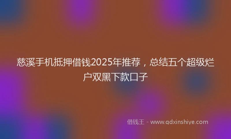 慈溪手机抵押借钱2025年推荐，总结五个超级烂户双黑下款口子