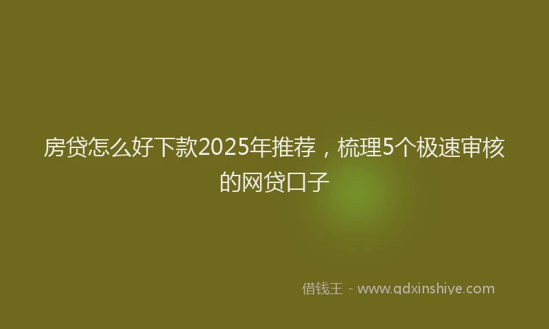 房贷怎么好下款2025年推荐，梳理5个极速审核的网贷口子