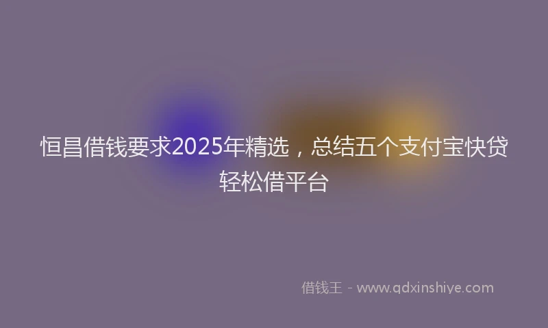 恒昌借钱要求2025年精选，总结五个支付宝快贷轻松借平台