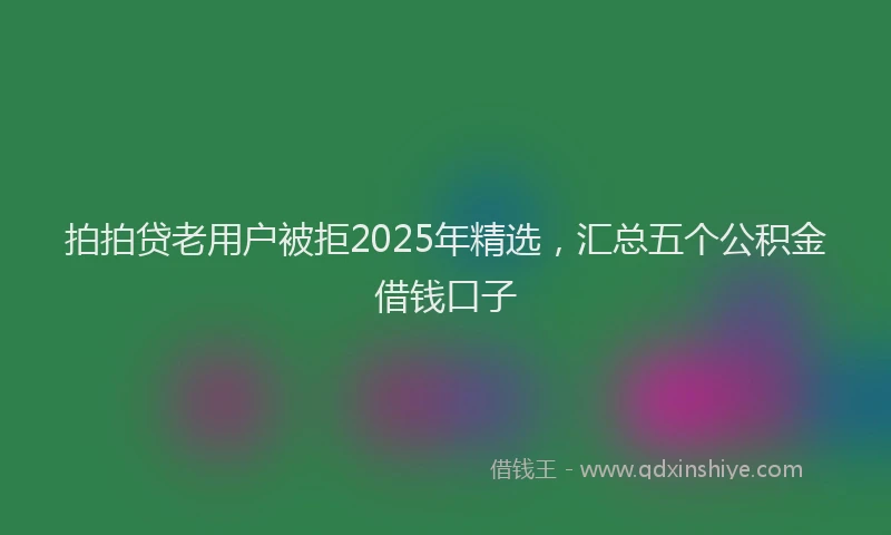 拍拍贷老用户被拒2025年精选，汇总五个公积金借钱口子